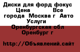 Диски для форд фокус › Цена ­ 6 000 - Все города, Москва г. Авто » Услуги   . Оренбургская обл.,Оренбург г.